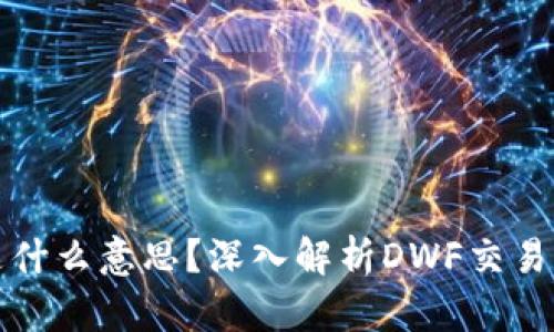 币圈DWF是什么意思？深入解析DWF交易所及其影响