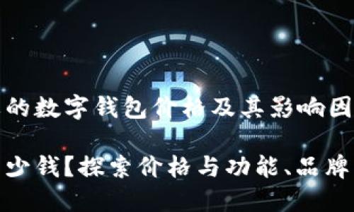 你可能需要的数字钱包价格及其影响因素

数字钱包多少钱？探索价格与功能、品牌及市场趋势