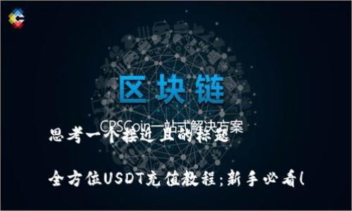 思考一个接近且的标题

全方位USDT充值教程：新手必看！