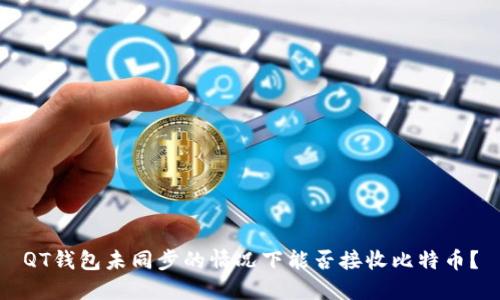 QT钱包未同步的情况下能否接收比特币？