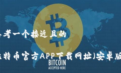 思考一个接近且的

比特币官方APP下载网址（安卓版）