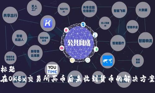 标题  
在OKEx交易所买币后未收到货币的解决方案