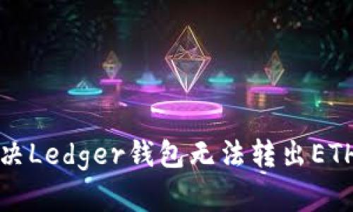 如何解决Ledger钱包无法转出ETH的问题