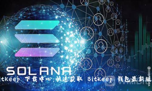 BitKeep 下载中心：快速获取 BitKeep 钱包最新版本