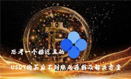 思考一个接近且的

USDT购买后不到账的原因及解决方案