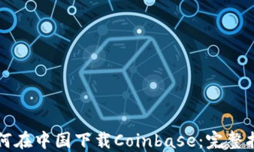 
如何在中国下载Coinbase：完整指南