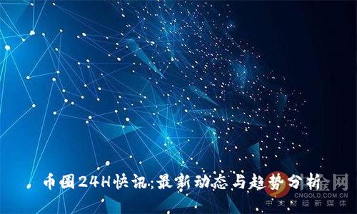 币圈24H快讯：最新动态与趋势分析