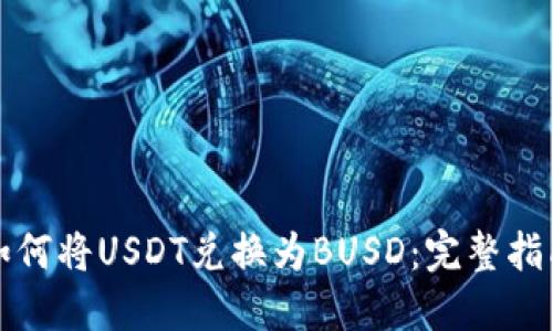 如何将USDT兑换为BUSD：完整指南