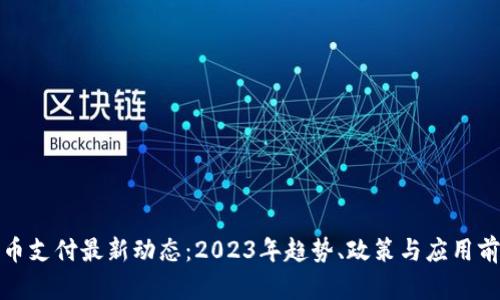 加密货币支付最新动态：2023年趋势、政策与应用前景分析