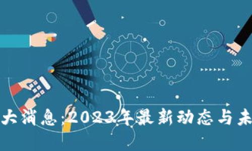 Pi币重大消息：2023年最新动态与未来展望