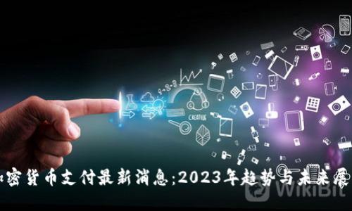 加密货币支付最新消息：2023年趋势与未来展望