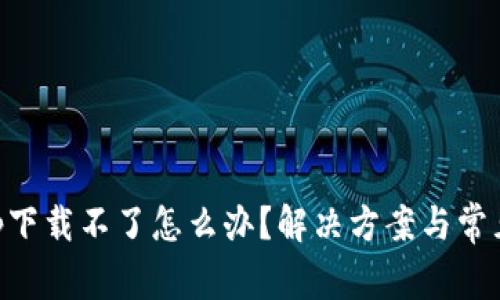 中本聪app下载不了怎么办？解决方案与常见问题解析