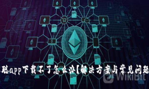 中本聪app下载不了怎么办？解决方案与常见问题解析