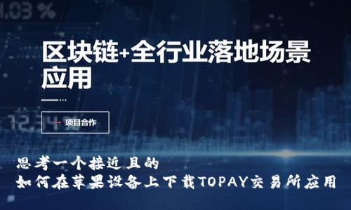 思考一个接近且的  
如何在苹果设备上下载TOPAY交易所应用